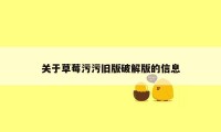 关于草莓污污旧版破解版的信息