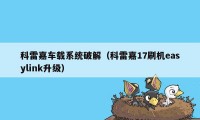 科雷嘉车载系统破解(科雷嘉17刷机easylink升级)