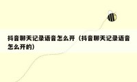 抖音聊天记录语音怎么开（抖音聊天记录语音怎么开的）