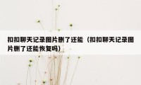 扣扣聊天记录图片删了还能（扣扣聊天记录图片删了还能恢复吗）