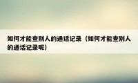 如何才能查别人的通话记录（如何才能查别人的通话记录呢）
