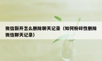 微信裂开怎么删除聊天记录（如何粉碎性删除微信聊天记录）