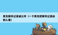 男生聊天记录被公开（一个男生把聊天记录给别人看）