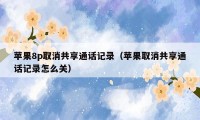 苹果8p取消共享通话记录(苹果取消共享通话记录怎么关)