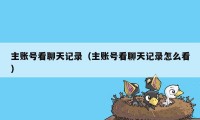 主账号看聊天记录（主账号看聊天记录怎么看）