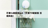 芒果tv破解版apk（芒果TV破解版 百度网盘）