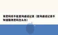 有密码也不能查询通话记录（查询通话记录不知道服务密码怎么办）