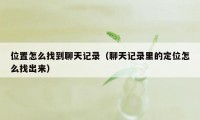位置怎么找到聊天记录（聊天记录里的定位怎么找出来）