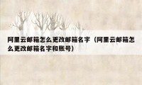 阿里云邮箱怎么更改邮箱名字（阿里云邮箱怎么更改邮箱名字和账号）