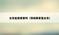 女生能做黑客吗（顶级黑客是女生）