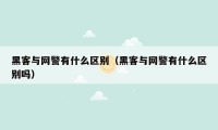 黑客与网警有什么区别（黑客与网警有什么区别吗）