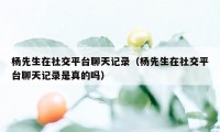 杨先生在社交平台聊天记录（杨先生在社交平台聊天记录是真的吗）