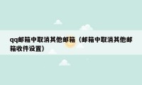 qq邮箱中取消其他邮箱（邮箱中取消其他邮箱收件设置）