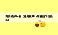 完美破解tv版（完美视频tv破解版下载最新）