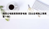 如何让电脑更像黑客电脑（怎么在电脑上像黑客一样）