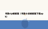书旗vip破解版（书旗小说破解版下载apk）
