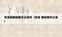淘宝我删除聊天记录吗（淘宝 删除聊天记录）
