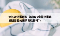win10迅雷破解（win10安装迅雷破解版需要关闭杀毒软件吗?）