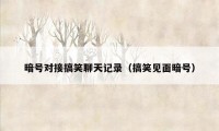 暗号对接搞笑聊天记录（搞笑见面暗号）