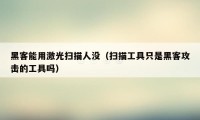 黑客能用激光扫描人没（扫描工具只是黑客攻击的工具吗）