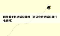 网贷看手机通话记录吗(网贷会给通话记录打电话吗)