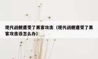 现代战舰遭受了黑客攻击（现代战舰遭受了黑客攻击该怎么办）