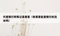 代查银行转账记录黑客（有黑客能查银行的流水吗）