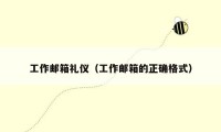 工作邮箱礼仪（工作邮箱的正确格式）