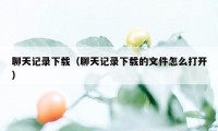 聊天记录下载（聊天记录下载的文件怎么打开）