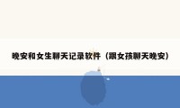 晚安和女生聊天记录软件(跟女孩聊天晚安)