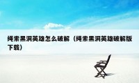 绳索黑洞英雄怎么破解（绳索黑洞英雄破解版下载）
