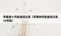 苹果查十天前通话记录(苹果如何查通话记录10天前)