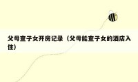 父母查子女开房记录（父母能查子女的酒店入住）