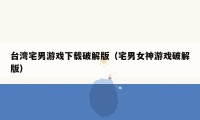 台湾宅男游戏下载破解版（宅男女神游戏破解版）