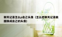 聊天记录怎么p自己头像（怎么把聊天记录截图换成自己的头像）