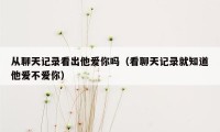 从聊天记录看出他爱你吗(看聊天记录就知道他爱不爱你)