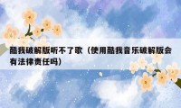 酷我破解版听不了歌(使用酷我音乐破解版会有法律责任吗)