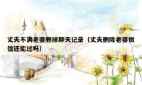 丈夫不满老婆删掉聊天记录（丈夫删除老婆微信还能过吗）
