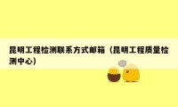 昆明工程检测联系方式邮箱（昆明工程质量检测中心）