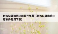 聊天记录涂鸦还原软件免费（聊天记录涂鸦还原软件免费下载）