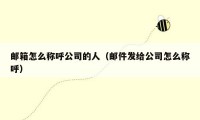 邮箱怎么称呼公司的人（邮件发给公司怎么称呼）