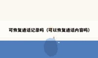 可恢复通话记录吗（可以恢复通话内容吗）