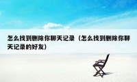 怎么找到删除你聊天记录（怎么找到删除你聊天记录的好友）
