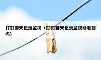 钉钉聊天记录监视（钉钉聊天记录监视能看到吗）