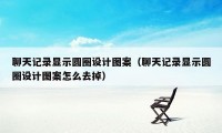聊天记录显示圆圈设计图案（聊天记录显示圆圈设计图案怎么去掉）