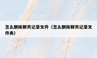怎么删除聊天记录文件（怎么删除聊天记录文件夹）