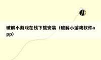 破解小游戏在线下载安装（破解小游戏软件app）