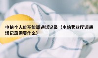 电信个人能不能调通话记录(电信营业厅调通话记录需要什么)