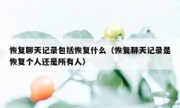 恢复聊天记录包括恢复什么（恢复聊天记录是恢复个人还是所有人）