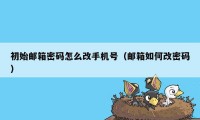 初始邮箱密码怎么改手机号（邮箱如何改密码）